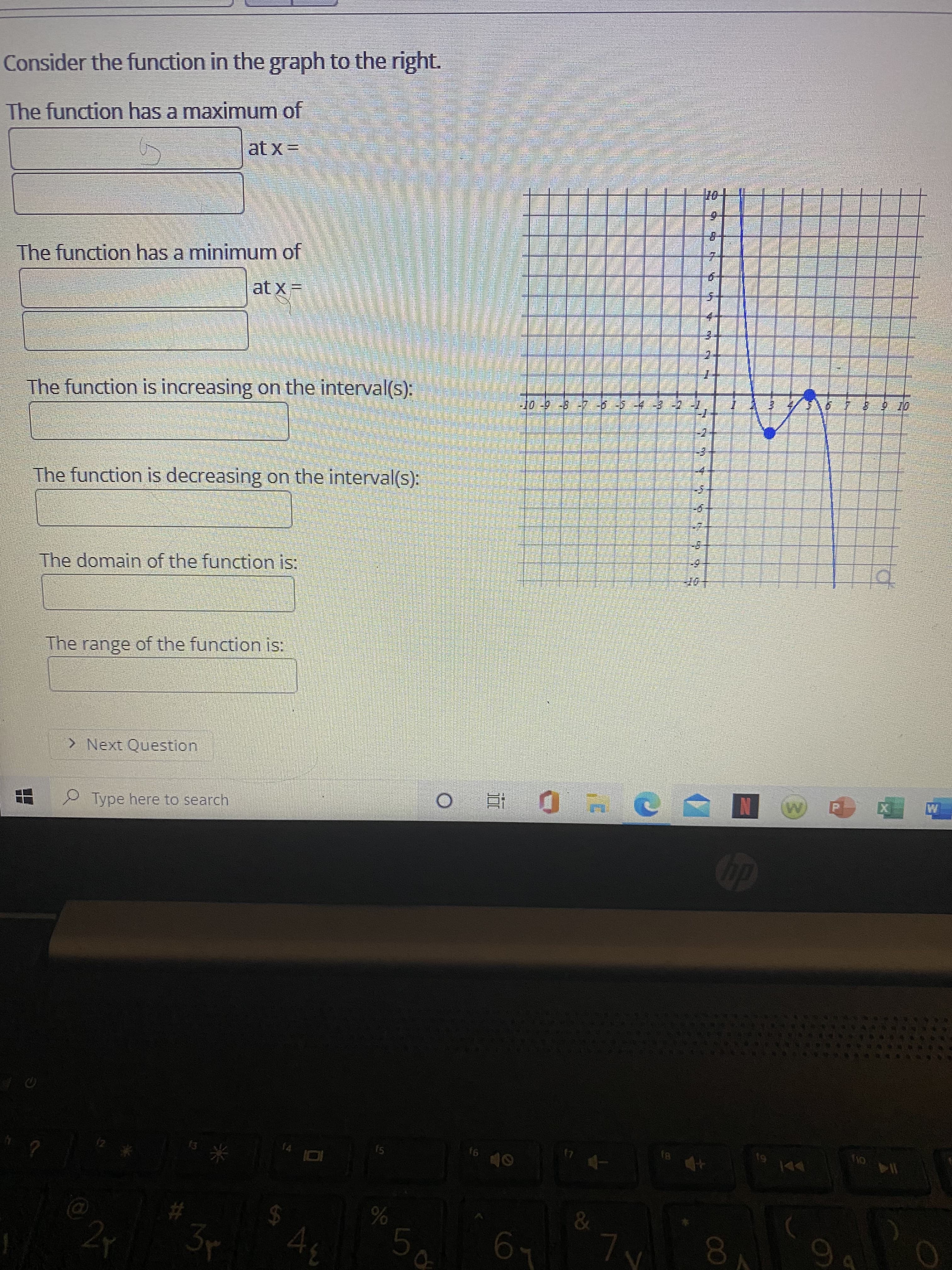 00
%23
Consider the function in the graph to the right.
The function has a maximum of
The function has a minimum of
at x =
The function is increasing on the interval(s):
d 公
The function is decreasing on the interval(s):
The domain of the function is:
+or-
The range of the function is:
> Next Question
Type here to search
4
fs
6)
A
114 01
&
%
