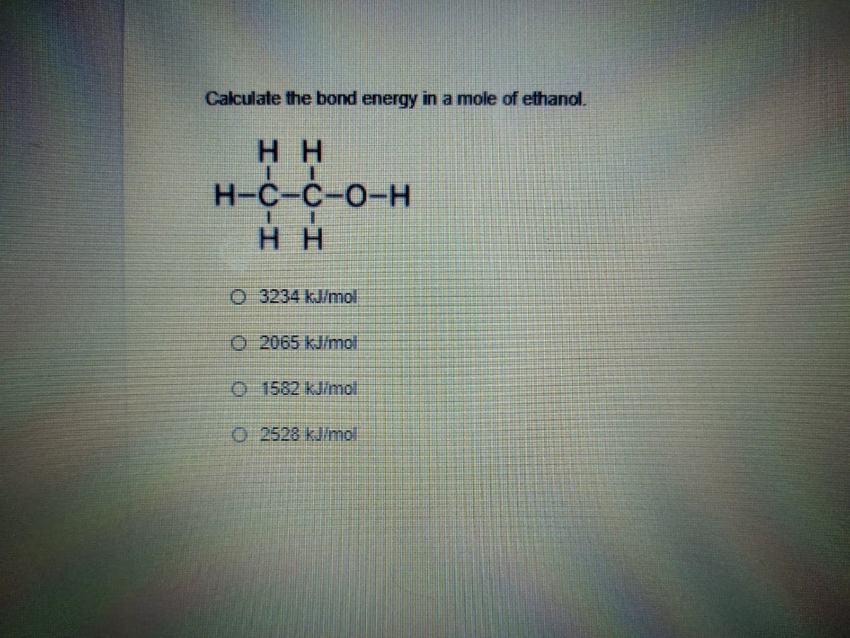 Calculate the bond energy in a mole of ethanol.
нн
H-C-C-O-H
H H
0.3234 kJ/mol
0-1582 kJ/mol
02528 kJinmoi
