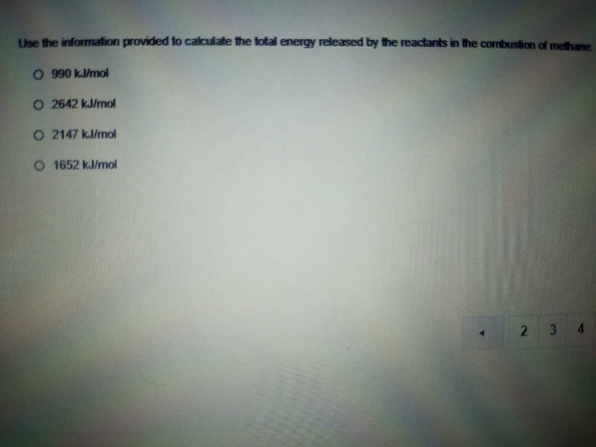 Use the information provided to calculate the fotal energy released by the reactants in the combustion of methane
O 99 0 kJ/mol
O 2642 kJ/mol
O 2147 kJ/mol
O 1652 kJ/mol
2 3
