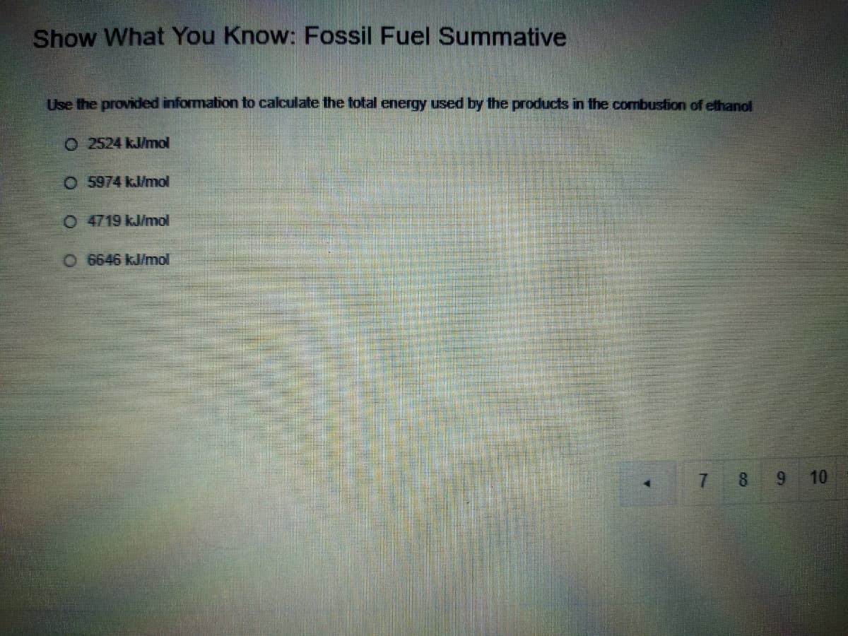Show What You Know: Fossil Fuel Summative
Use the provided information to calculate the total energy used by the products in the combustion of efhanol
O 2524 kl/mol
O 5974 kJ/mol
O 4719 kJ/mol
O 6646 kJ/mol
7.
8.
6.
10
