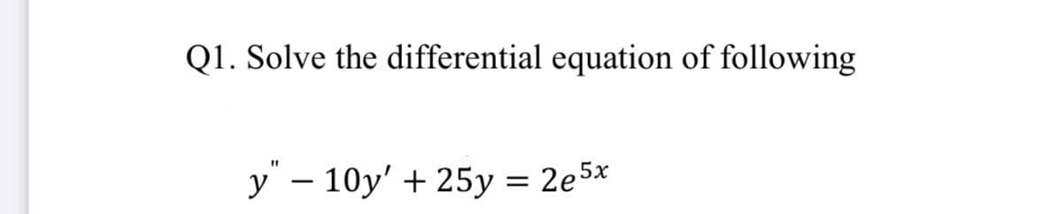 Q1. Solve the differential equation of following
y – 10y' + 25y = 2e5x
