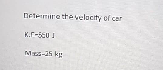 Determine the velocity of car
K.E=550 J
Mass=25 kg
