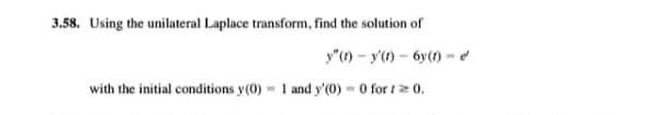 3.58. Using the unilateral Laplace transform, find the solution of
y"(1) - y') - 6y(t)
with the initial conditions y(0) - 1 and y'(0) 0 for t2 0.
