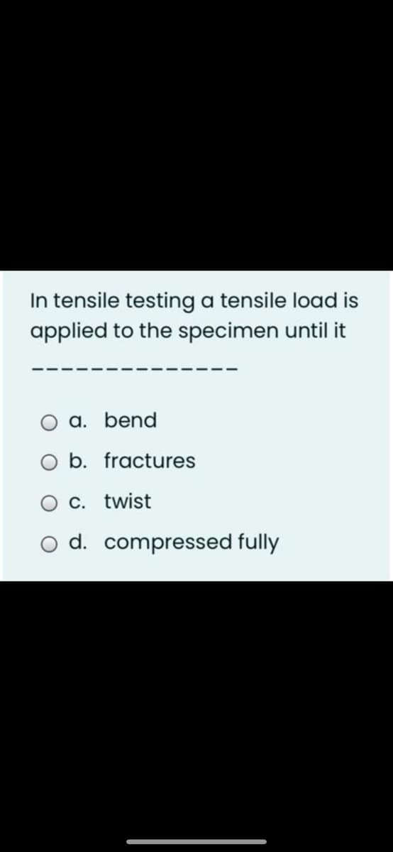 In tensile testing a tensile load is
applied to the specimen until it
a. bend
O b. fractures
C. twist
d. compressed fully
