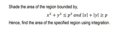 Shade the area of the region bounded by,
x? + y? < p? and |x| + \y] > p
Hence, find the area of the specified region using integration.
