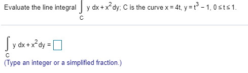Evaluate the line integral y dx +xdy; C is the curve x = 4t, y = t³ – 1, 0sts 1.
Jy dx + x*dy
(Туре
integer or a simplified fraction.)
an
