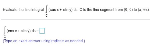 Evaluate the line integral (cos x + sin y) ds; C is the line segment from (0, 0) to (x, 67).
