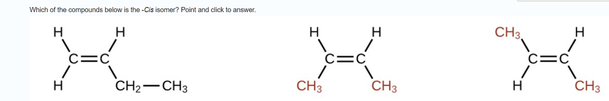 Which of the compounds below is the -Cis isomer? Point and click to answer.
CH3.
H
C=C
C=C
C=C
CH2-CH3
CH3
CH3
CH3
I.
