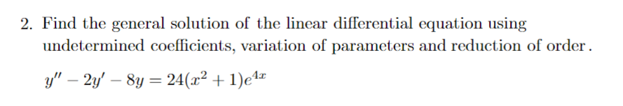 2. Find the general solution of the linear differential equation using
undetermined coefficients, variation of parameters and reduction of order.
y" – 2y' – 8y = 24(x² + 1)e4-
