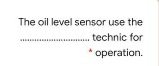 The oil level sensor use the
technic for
operation.
