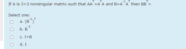 -1.T
If A is 3x3 nonsingular matrix such that AA' =A'A and B=A A' then BB' =
Select one:
(B*,"
b. в
a.
-1
c. I+B
d. I
