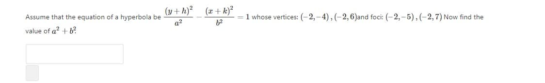 (y + h)?
(x + k)?
= 1 whose vertices: (- 2,-4), (-2, 6)and foci: (-2, –5),(-2,7) Now find the
b2
Assume that the equation of a hyperbola be
value of a? + b?
