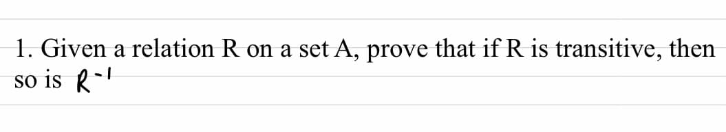 1. Given a relation R on a set A, prove that if R is transitive, then
so is R-
