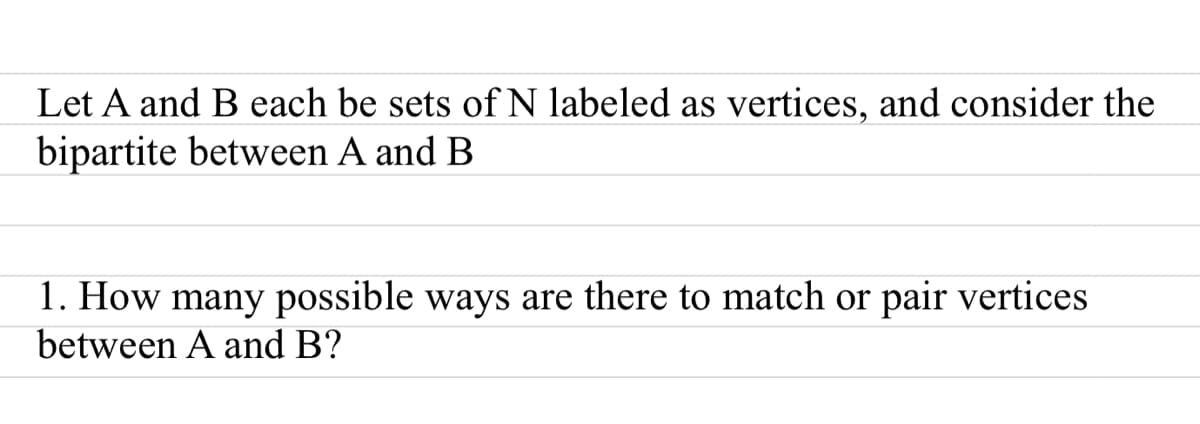 Let A and B each be sets ofN labeled as vertices, and consider the
bipartite between A and B
1. How many possible ways are there to match or pair vertices
between A and B?
