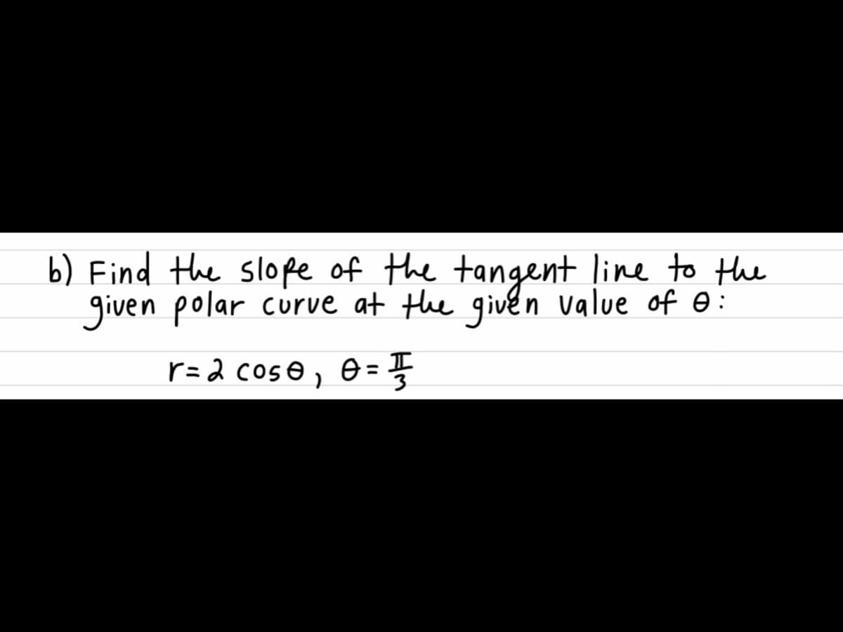 b) Find the slope of the tangent line to the
given polar curve at the givén value of e:
r=2 coso, e=
%3D
