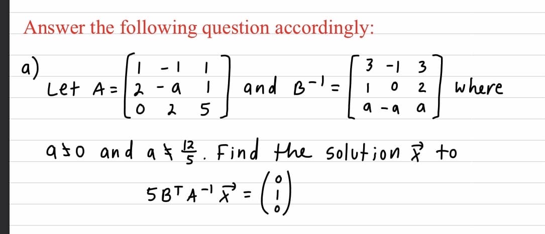 Answer the following question accordingly:
a)
Let A=
3 -1 3
and B-=
where
ス
a
2
ス
5
a
a
ato and a $
Find the solution R to
5BT A-l P =)
