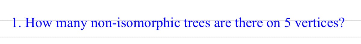 1. How many non-isomorphic trees are there on 5 vertices?
