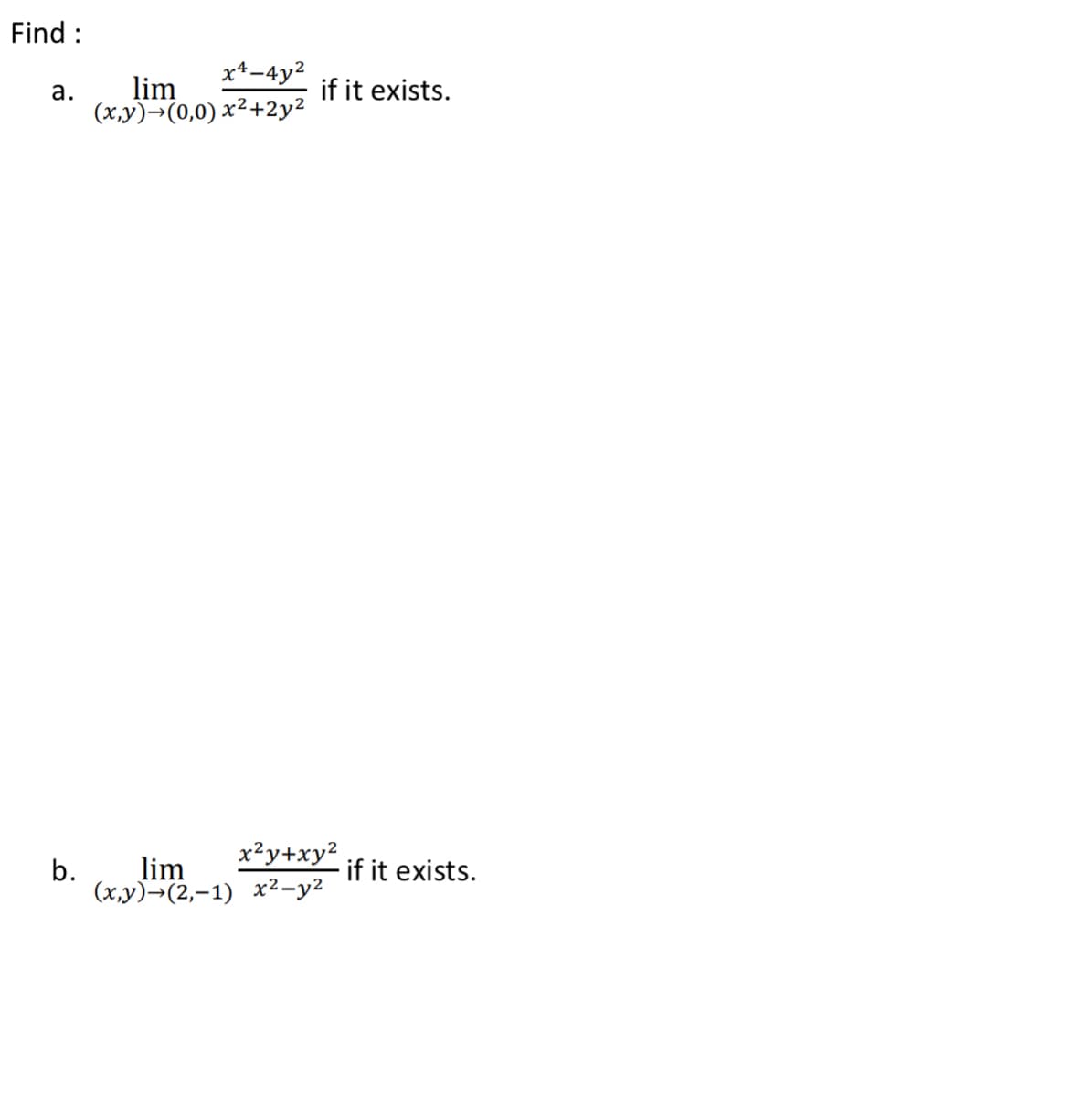 Find :
x*-4y2
lim
(x,y)→(0,0) x²+2y²
а.
if it exists.
x²y+xy2
b.
lim
if it exists.
(х,у)-(2,-1) х2-у2
