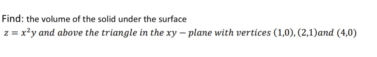Find: the volume of the solid under the surface
z = x²y and above the triangle in the xy – plane with vertices (1,0), (2,1)and (4,0)
