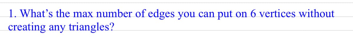 1. What's the max number of edges you can put on 6 vertices without
creating any triangles?
