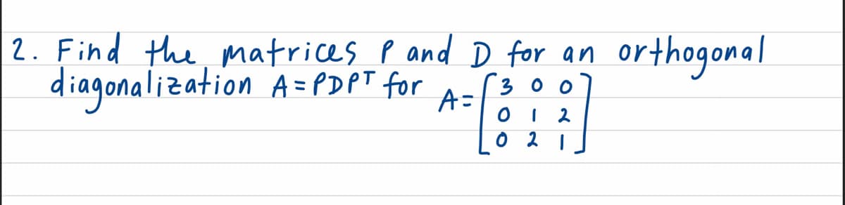 2. Find the matrices p and D for an orthogonal
diagonalization A=PDPT for
3 0 0
A=
