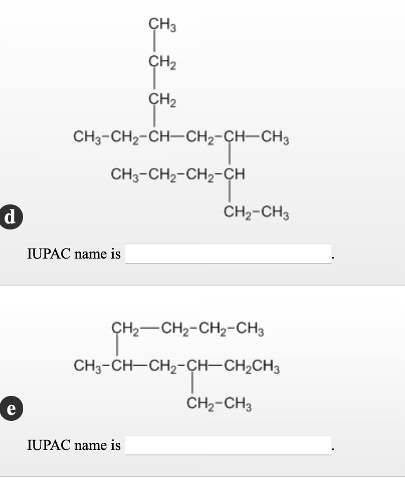 CH3
ÇH2
ÇH2
CH3-CH2-CH-CH2-CH-CH3
CH3-CH2-CH2-CH
d
CH2-CH3
IUPAC name is
ÇH2-CH2-CH2-CH3
CH3-CH-CH2-CH-CH2CH3
CH2-CH3
e
IUPAC name is
