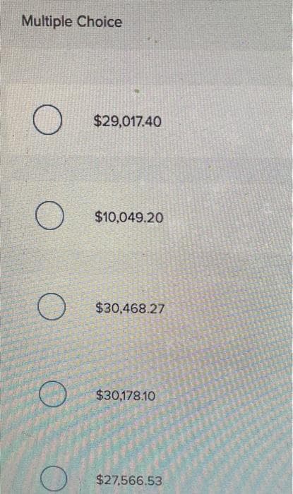 Multiple Choice
O
O
O
$29,017.40
$10,049.20
$30,468.27
$30,178.10
$27,566.53