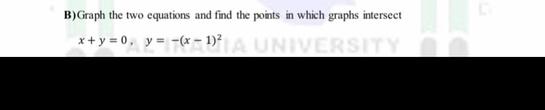 B)Graph the two equations and find the points in which graphs intersect
x + y = 0 , y= -(x – 1)²A UNIVERSITY
