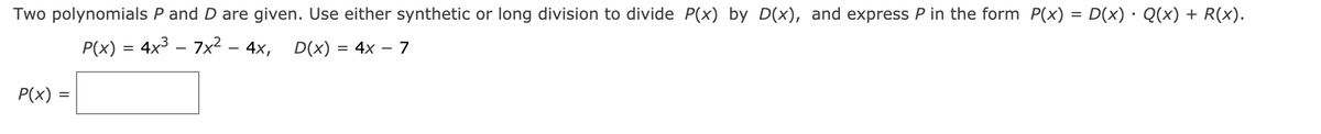 Two polynomials P and D are given. Use either synthetic or long division to divide P(x) by D(x), and express P in the form P(x) = D(x) · Q(x) + R(x).
P(x) = 4x3 – 7x² – 4x, D(x) = 4x – 7
P(x) =
