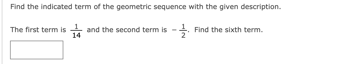 Find the indicated term of the geometric sequence with the given description.
1
and the second term is
+. Find the sixth term.
2
The first term is
-
14
