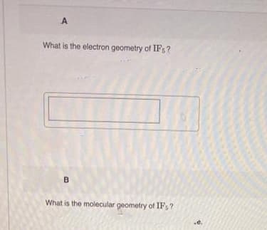 A
What is the electron geometry of IF?
B
What is the molecular geometry of IF,?
