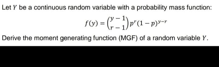 Let Y be a continuous random variable with a probability mass function:
f (y) =
Derive the moment generating function (MGF) of a random variable Y.
