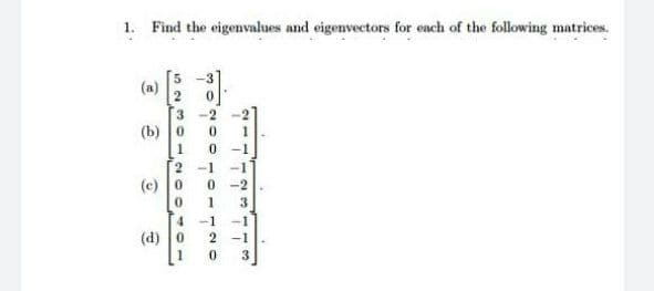1. Find the eigenvalues and eigenvectors for each of the following matrices.
(a)
0.
T3
(b) 0
-1
2 -1
(c) 0
-2
3
4.
-1
-1
(d) 0
2 -1
3
