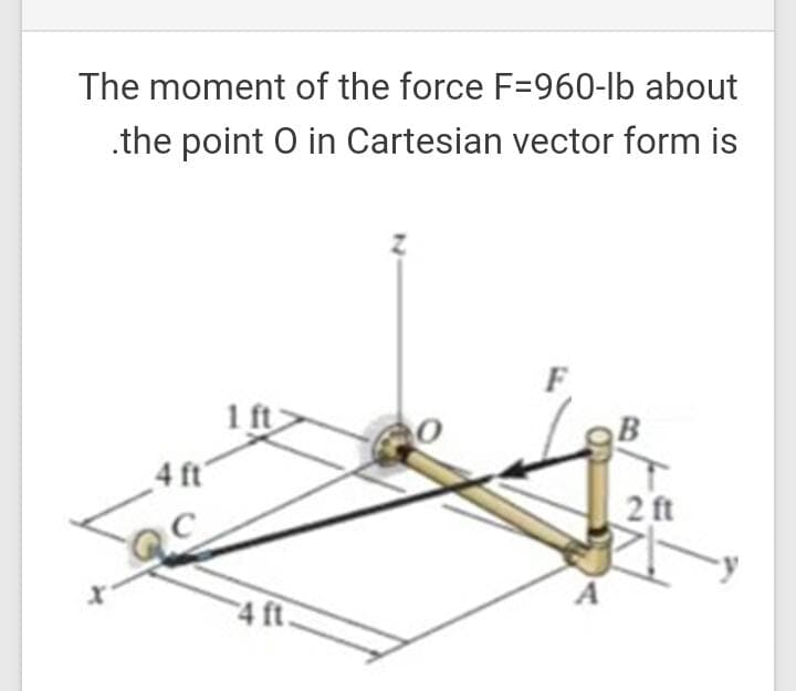 The moment of the force F=960-lb about
.the point O in Cartesian vector form is
1 ft
4 ft'
2 ft
4 ft.
