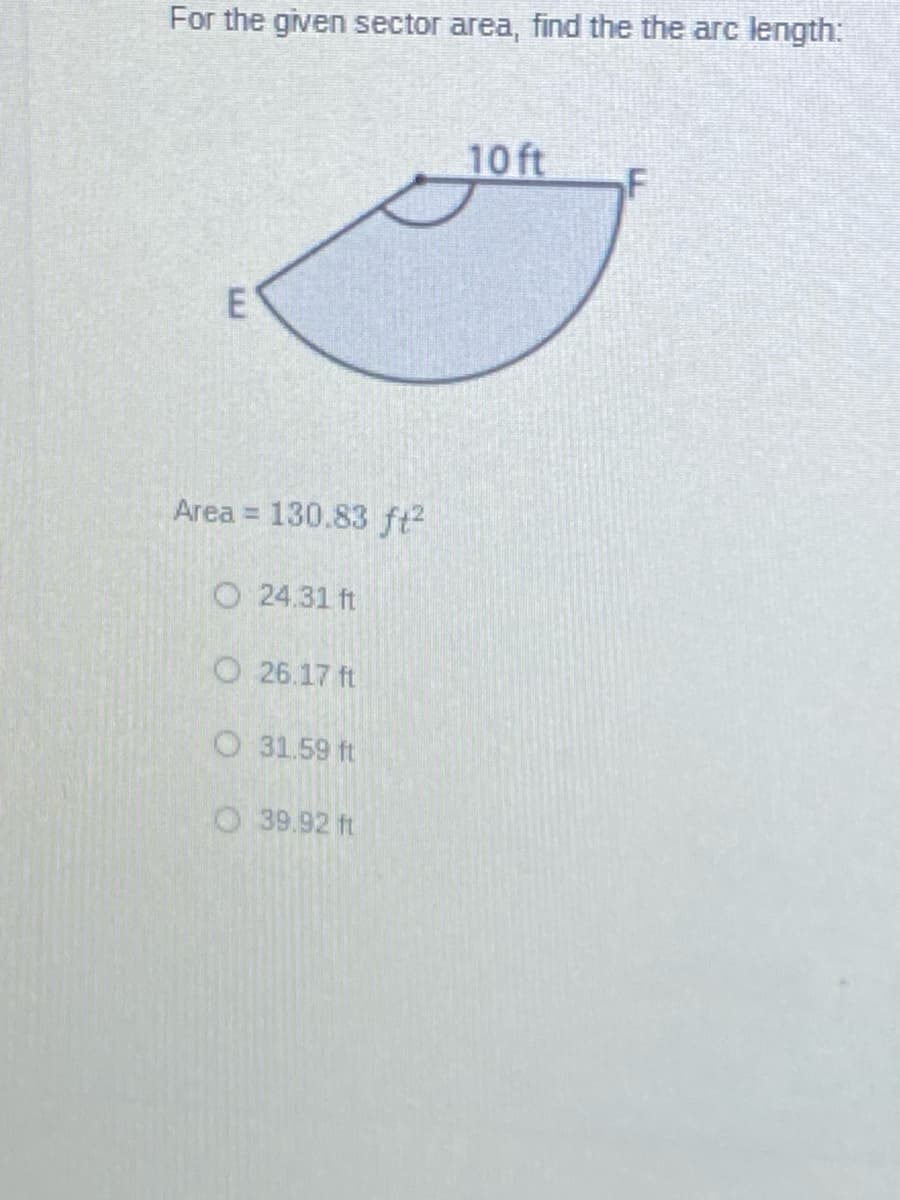 For the given sector area, find the the arc length:
10ft
ES
Area = 130.83 ft2
O 24.31 ft
O 26.17 ft
O 31.59 ft
O39.92 ft
