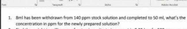 Fon
1. 8ml has been withdrawn from 140 ppm stock solution and completed to 50 ml, what's the
concentration in ppm for the newly prepared solution?
