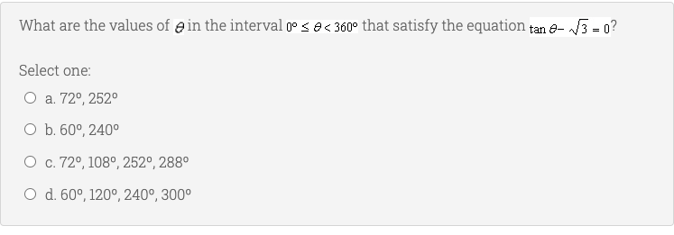 What are the values of e in the interval 0° s e< 360° that satisfy the equation tan e- 3 - 0?
Select one:
O a. 72°, 252°
O b. 60°, 240°
O c. 72°, 108°, 252°, 288°
O d. 60°, 120°, 240°, 300°
