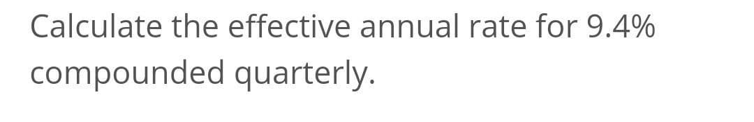 Calculate the effective annual rate for 9.4%
compounded quarterly.
