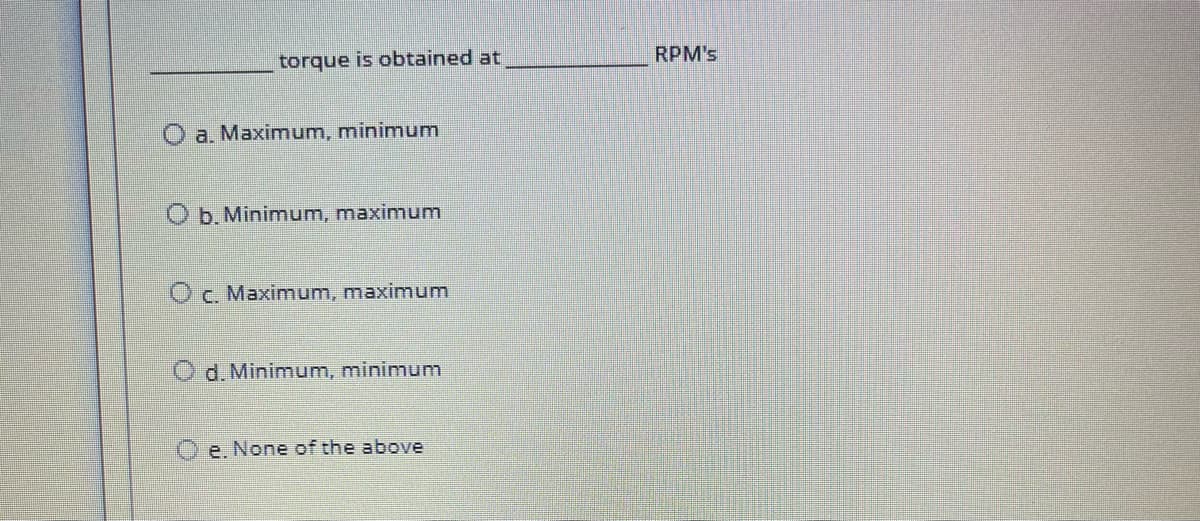 torque is obtained at
RPM's
O a. Maximum, minimunm
O b.Minimum, maximunm
Oc. Maximum, maximum
d. Minimum, minimum
e. None of the above
