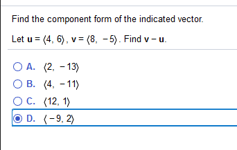 Find the component form of the indicated vector.
Let u = (4, 6), v= (8, - 5). Find v - u.
ОА. (2, - 13)
О В. (4, - 11)
ОС. (12, 1)
D. (-9, 2)
