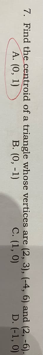 7. Find the centroid of a triangle whose vertices are (2, 3), (-4, 6) and (2, -6).
B. (0, -1)
A. (0, 1)
C. (1, 0)
D. (-1, 0)
