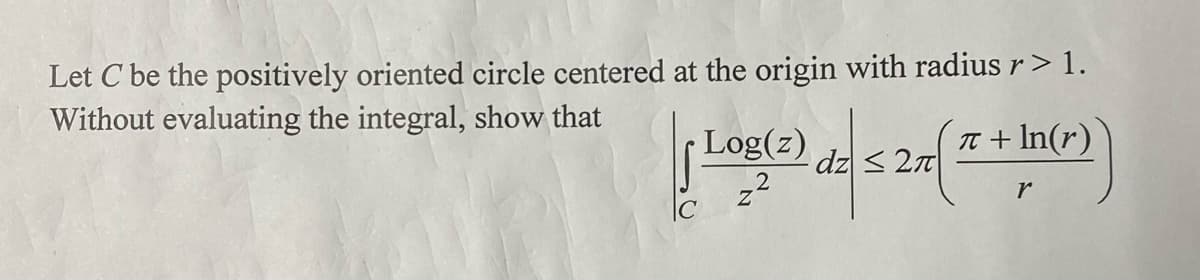 Let C be the positively oriented circle centered at the origin with radius r > 1.
Without evaluating the integral, show that
[Log(2) des 2 ( x + In("))
r