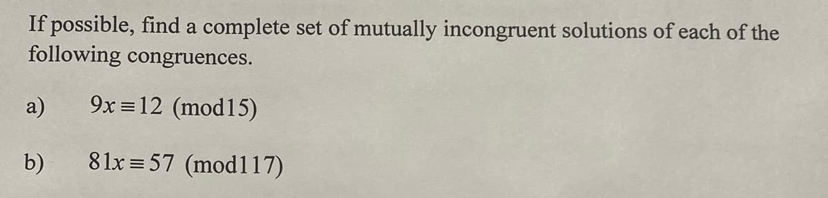 If possible, find a complete set of mutually incongruent solutions of each of the
following congruences.
9x = 12 (mod15)
81x 57 (mod117)
a)
b)