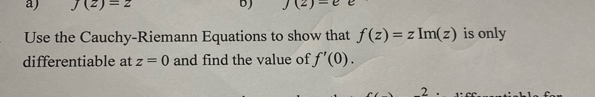 Use the Cauchy-Riemann Equations to show that f(z) = z Im(z) is only
differentiable at z = 0 and find the value of f'(0).
SO
2
Jiss
for