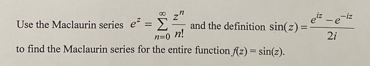 ∞
Use the Maclaurin series e² = Σ
and the definition sin(z) =
n=0 n!
to find the Maclaurin series for the entire function f(z) = sin(z).
eiz-e-iz
2i