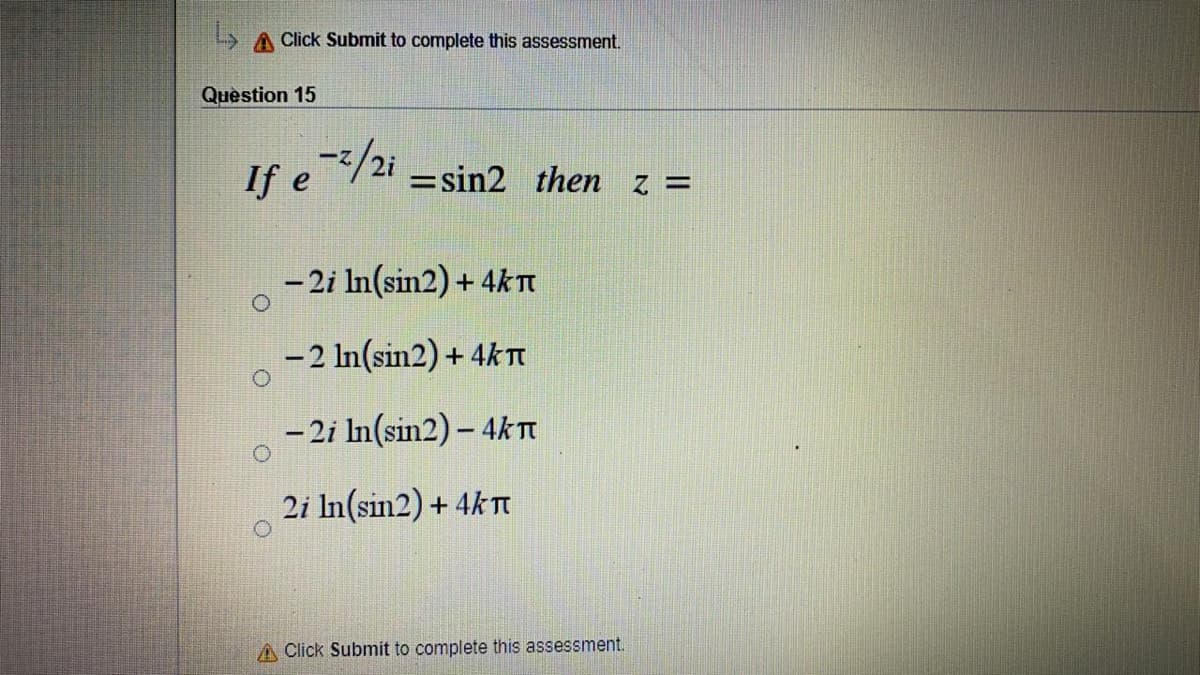 A Click Submit to complete this assessment.
Question 15
If e/2i =sin2 then z =
- 2i In(sin2) + 4kT
- 2 In(sin2) + 4kT
- 2i In(sin2) – 4kA
2i In(sin2) + 4k T
A Click Submit to complete this assessment.
