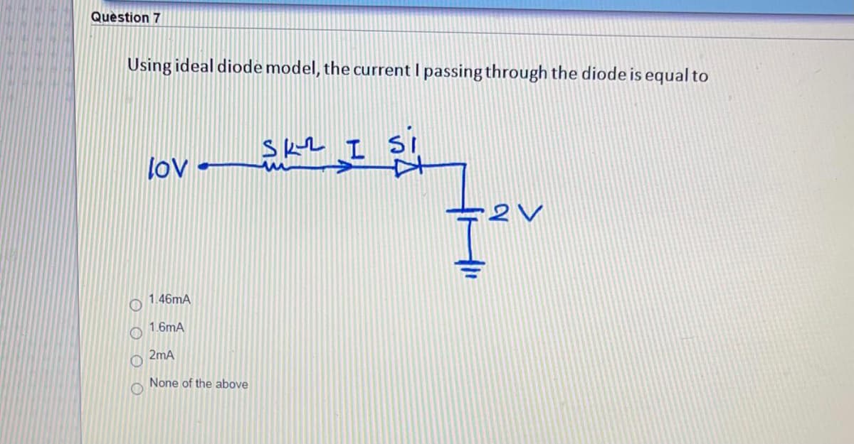 Question 7
Using ideal diode model, the current I passing through the diode is equal to
SkL I
lov
1.46mA
1.6mA
2mA
None of the above
O O
