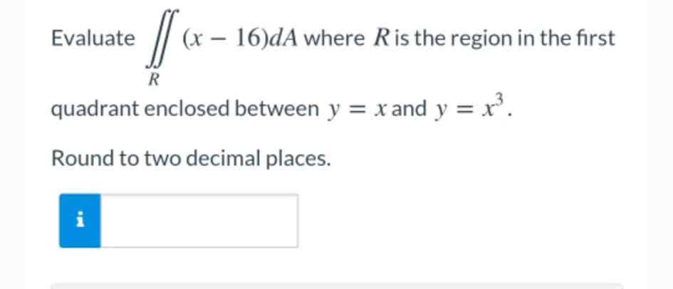 Evaluate
(x – 16)dA where Ris the region in the first
R
quadrant enclosed between y = x and y = x'.
Round to two decimal places.

