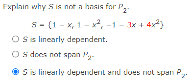 Explain why S is not a basis for P,.
S = {1 - x, 1 – x², -1 – 3x + 4x²}
O sis linearly dependent.
O s does not span P2.
S is linearly dependent and does not span P,.
