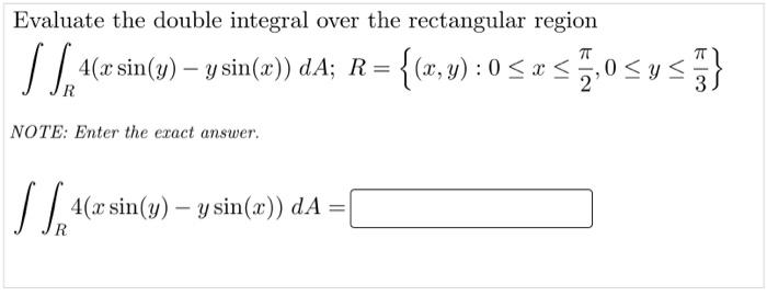 Evaluate the double integral over the rectangular region
A(arsin(2) – y sin(z)) dA; R= {(x,y) : 0 < x <0<ys}
R
NOTE: Enter the exact answer.
4(x sin(y) – y sin(æ)) dA =
R
